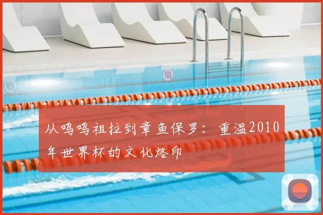 从呜呜祖拉到章鱼保罗:重温2010年世界杯的文化烙印