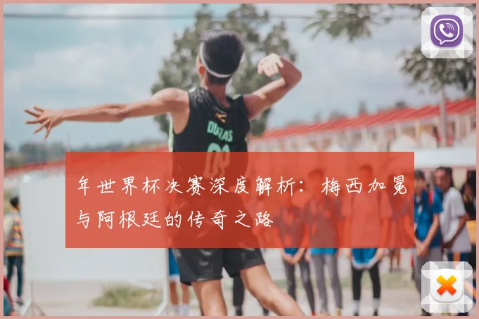 年世界杯决赛深度解析:梅西加冕与阿根廷的传奇之路