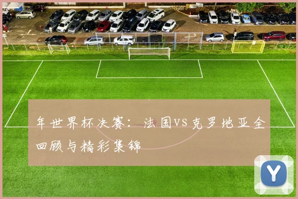 年世界杯决赛：法国vs克罗地亚全回顾与精彩集锦