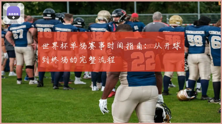 世界杯单场赛事时间指南:从开球到终场的完整流程