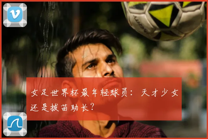 女足世界杯最年轻球员:天才少女还是拔苗助长?