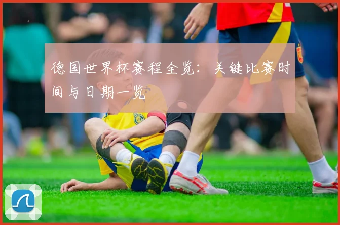 德国世界杯赛程全览:关键比赛时间与日期一览