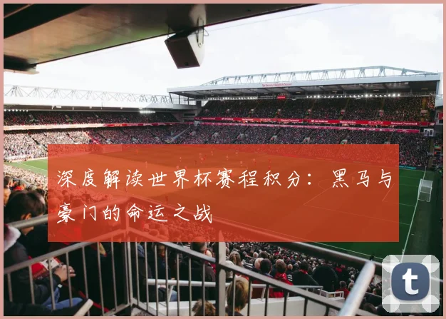 深度解读世界杯赛程积分：黑马与豪门的命运之战