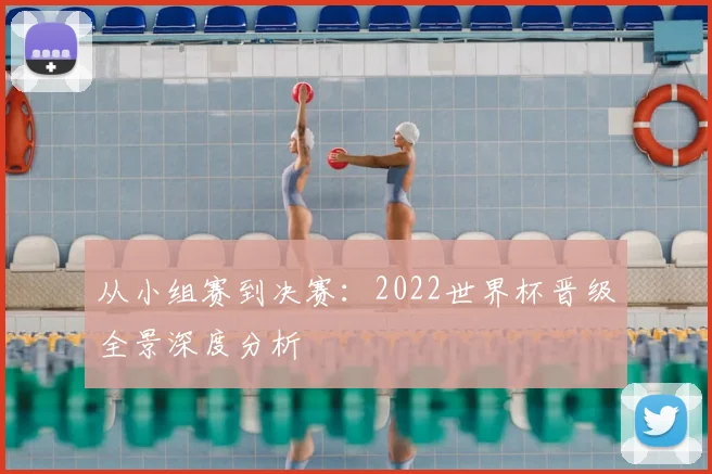 从小组赛到决赛：2022世界杯晋级全景深度分析
