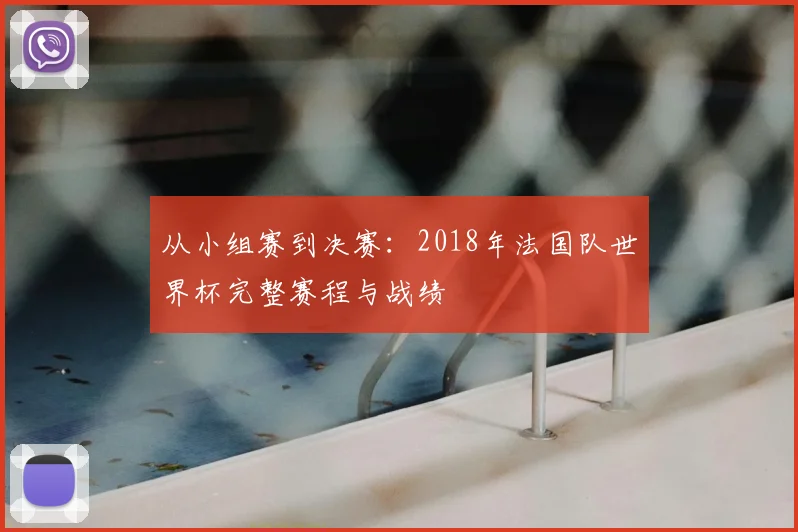 从小组赛到决赛：2018年法国队世界杯完整赛程与战绩