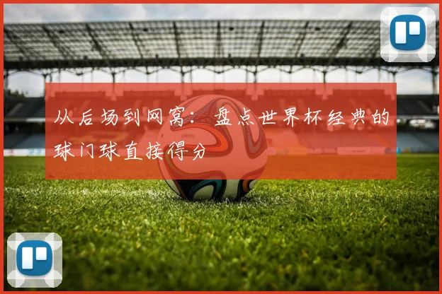 从后场到网窝:盘点世界杯经典的球门球直接得分
