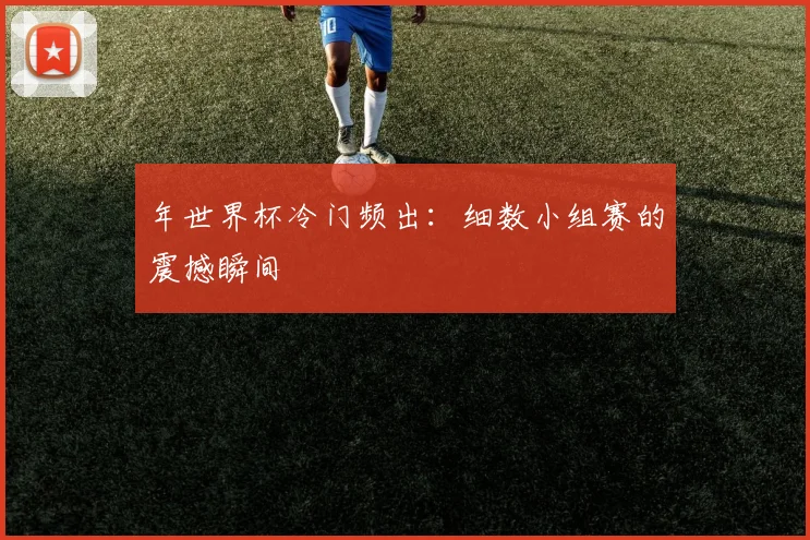 年世界杯冷门频出:细数小组赛的震撼瞬间