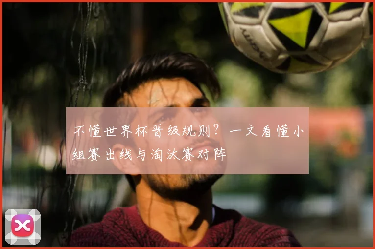 不懂世界杯晋级规则？一文看懂小组赛出线与淘汰赛对阵