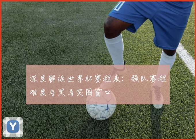 深度解读世界杯赛程表:强队赛程难度与黑马突围窗口