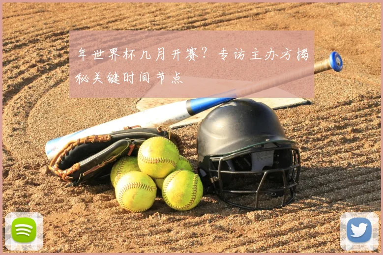 年世界杯几月开赛？专访主办方揭秘关键时间节点