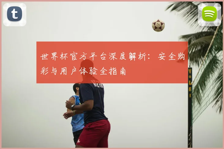 世界杯官方平台深度解析:安全购彩与用户体验全指南