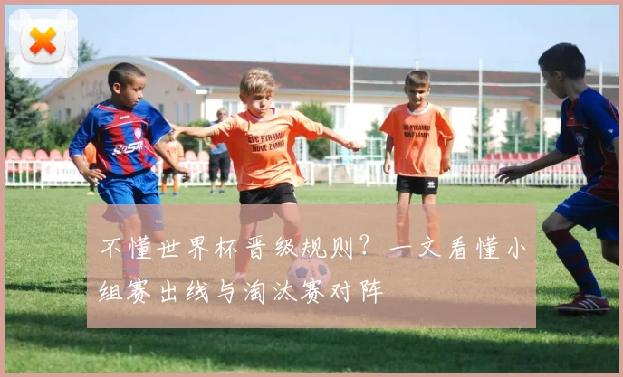 不懂世界杯晋级规则？一文看懂小组赛出线与淘汰赛对阵