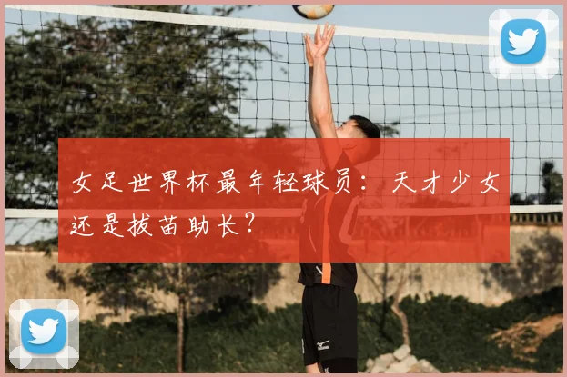女足世界杯最年轻球员:天才少女还是拔苗助长?