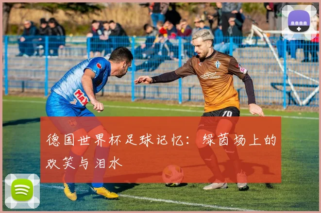 德国世界杯足球记忆:绿茵场上的欢笑与泪水