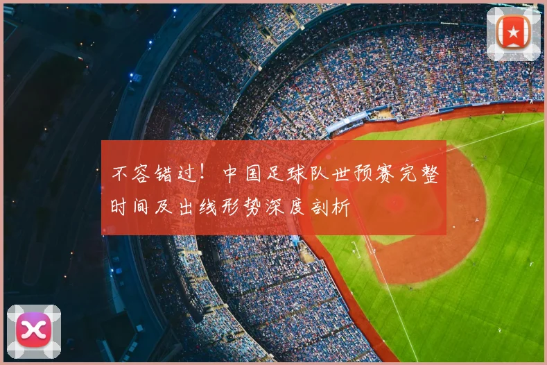 不容错过！中国足球队世预赛完整时间及出线形势深度剖析