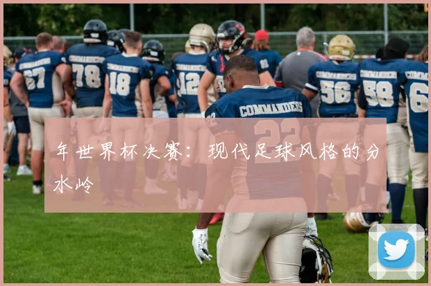 年世界杯决赛：现代足球风格的分水岭
