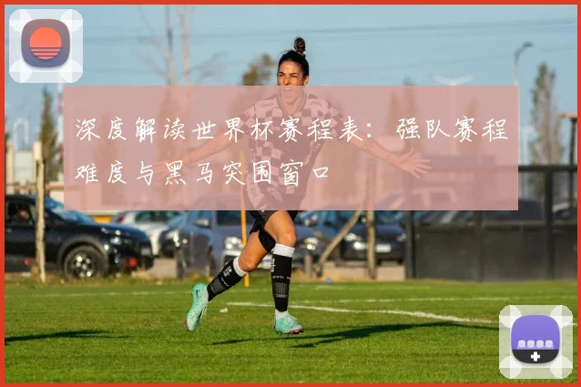 深度解读世界杯赛程表：强队赛程难度与黑马突围窗口