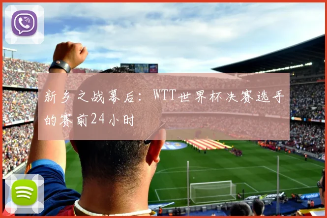 新乡之战幕后:WTT世界杯决赛选手的赛前24小时