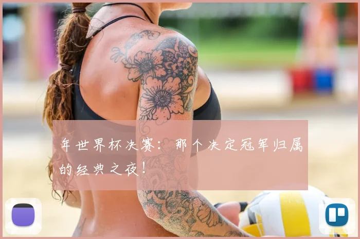 年世界杯决赛：那个决定冠军归属的经典之夜！