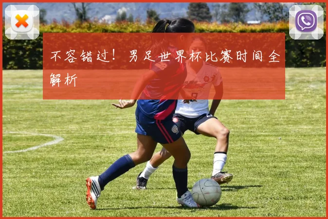 不容错过！男足世界杯比赛时间全解析