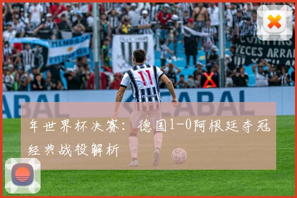 年世界杯决赛：德国1-0阿根廷夺冠经典战役解析