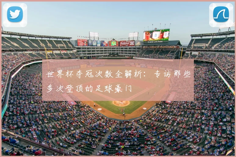世界杯夺冠次数全解析：专访那些多次登顶的足球豪门