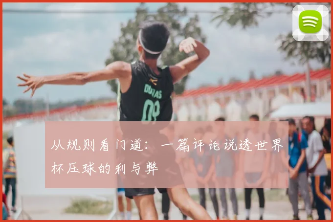 从规则看门道:一篇评论说透世界杯压球的利与弊