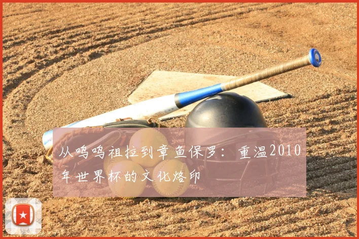 从呜呜祖拉到章鱼保罗:重温2010年世界杯的文化烙印