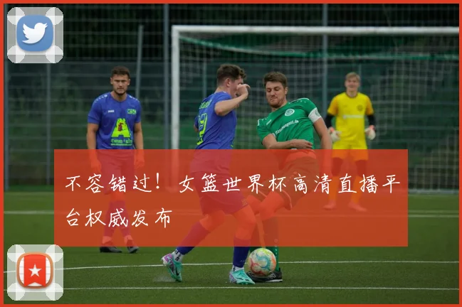 不容错过！女篮世界杯高清直播平台权威发布