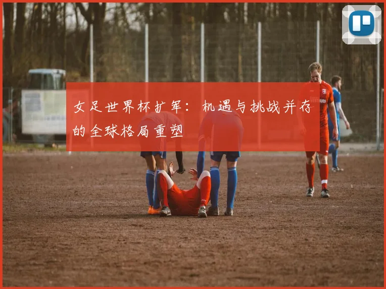 女足世界杯扩军:机遇与挑战并存的全球格局重塑