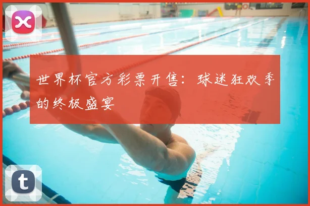 世界杯官方彩票开售:球迷狂欢季的终极盛宴