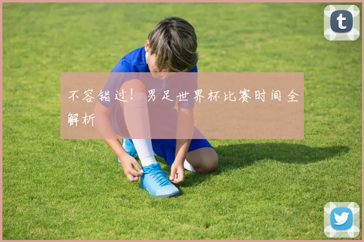 不容错过！男足世界杯比赛时间全解析