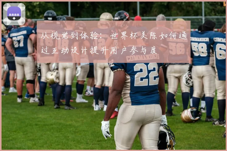 从视觉到体验:世界杯美陈如何通过互动设计提升用户参与度