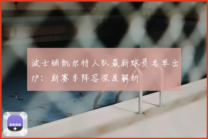 波士顿凯尔特人队最新球员名单出炉：新赛季阵容深度解析