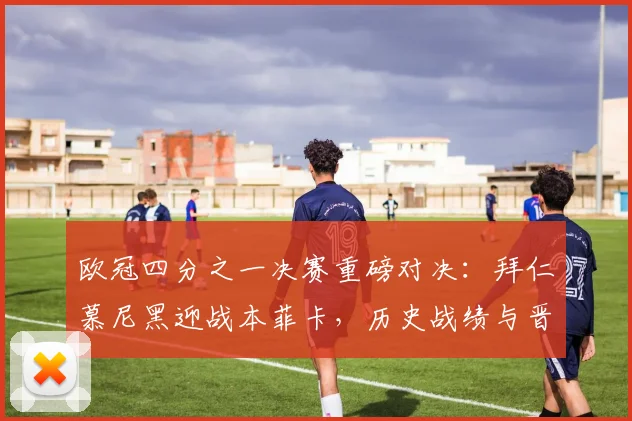 欧冠四分之一决赛重磅对决：拜仁慕尼黑迎战本菲卡，历史战绩与晋级形势分析