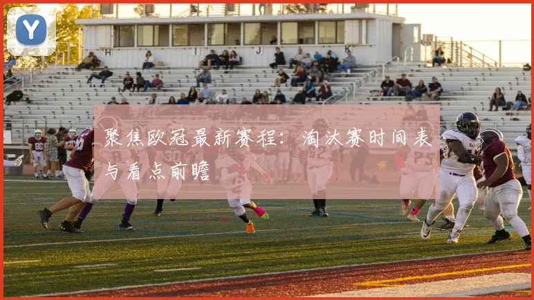 聚焦欧冠最新赛程：淘汰赛时间表与看点前瞻
