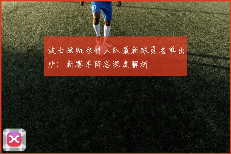 波士顿凯尔特人队最新球员名单出炉：新赛季阵容深度解析