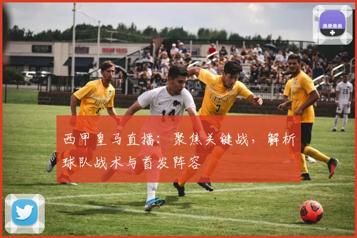 西甲皇马直播：聚焦关键战，解析球队战术与首发阵容