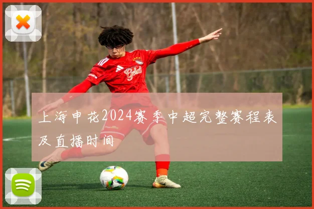 上海申花2024赛季中超完整赛程表及直播时间