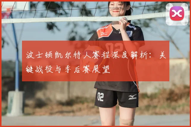 波士顿凯尔特人赛程深度解析：关键战役与季后赛展望