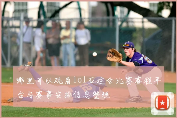 哪里可以观看lol亚运会比赛赛程平台与赛事安排信息整理