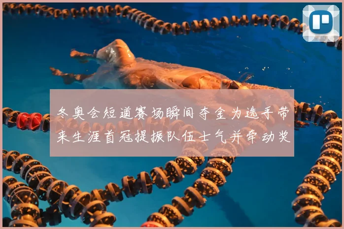 冬奥会短道赛场瞬间夺金为选手带来生涯首冠提振队伍士气并牵动奖牌榜