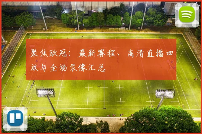 聚焦欧冠：最新赛程、高清直播回放与全场录像汇总