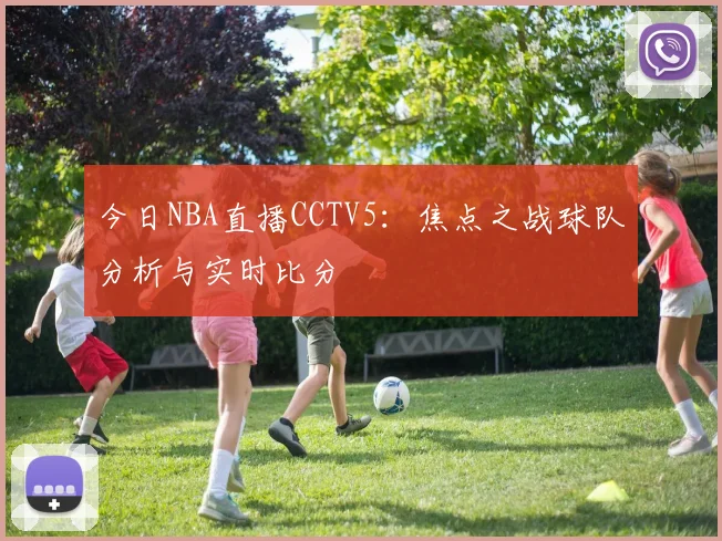 今日NBA直播CCTV5：焦点之战球队分析与实时比分