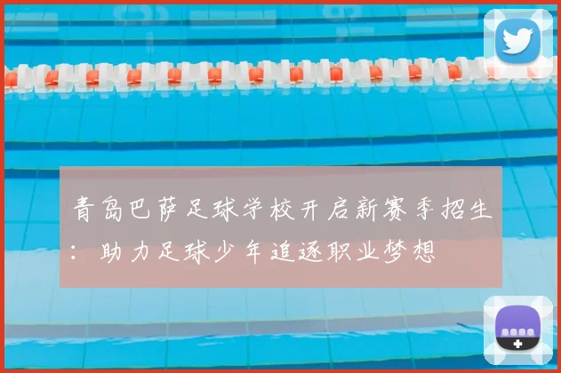 青岛巴萨足球学校开启新赛季招生：助力足球少年追逐职业梦想