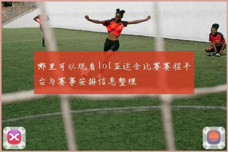 哪里可以观看lol亚运会比赛赛程平台与赛事安排信息整理