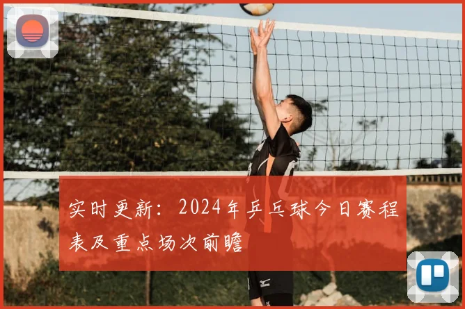 实时更新：2024年乒乓球今日赛程表及重点场次前瞻