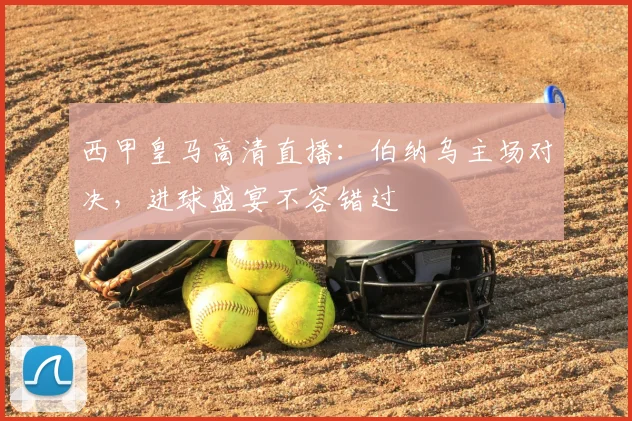 西甲皇马高清直播：伯纳乌主场对决，进球盛宴不容错过