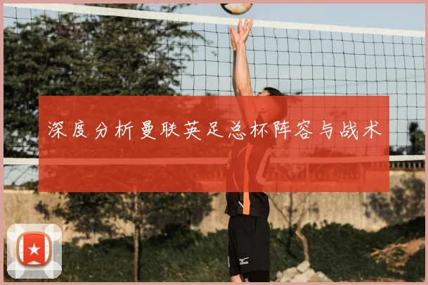 深度分析曼联英足总杯阵容与战术