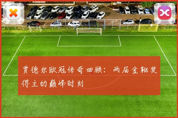 贾德尔欧冠传奇回顾：两届金靴奖得主的巅峰时刻